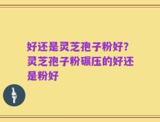 好还是灵芝孢子粉好？灵芝孢子粉碾压的好还是粉好