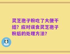 灵芝孢子粉吃了大便干结？应对误食灵芝孢子粉后的处理方法？