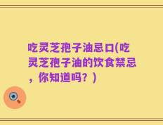 吃灵芝孢子油忌口(吃灵芝孢子油的饮食禁忌，你知道吗？)