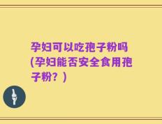 孕妇可以吃孢子粉吗 (孕妇能否安全食用孢子粉？)