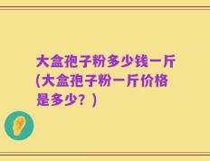 大盒孢子粉多少钱一斤(大盒孢子粉一斤价格是多少？)