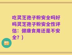 吃灵芝孢子粉安全吗好吗灵芝孢子粉安全性评估：健康食用还是不安全？)