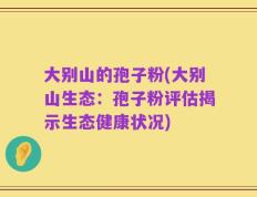 大别山的孢子粉(大别山生态：孢子粉评估揭示生态健康状况)