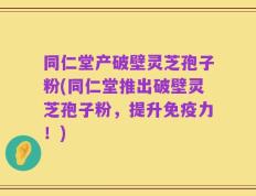 同仁堂产破壁灵芝孢子粉(同仁堂推出破壁灵芝孢子粉，提升免疫力！)