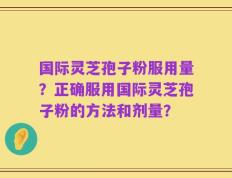 国际灵芝孢子粉服用量？正确服用国际灵芝孢子粉的方法和剂量？