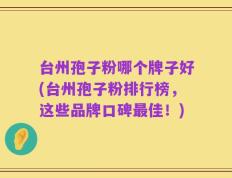 台州孢子粉哪个牌子好(台州孢子粉排行榜，这些品牌口碑最佳！)
