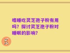 嗜睡吃灵芝孢子粉有用吗？探讨灵芝孢子粉对睡眠的影响？