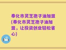 奉化市灵芝孢子油加盟(奉化市灵芝孢子油加盟，让投资创业轻松省心)