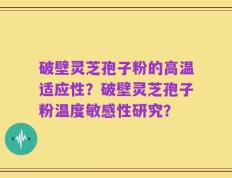 破壁灵芝孢子粉的高温适应性？破壁灵芝孢子粉温度敏感性研究？