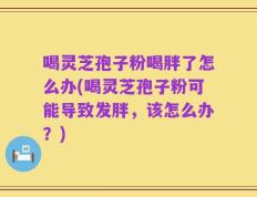 喝灵芝孢子粉喝胖了怎么办(喝灵芝孢子粉可能导致发胖，该怎么办？)