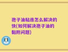 孢子油粘连怎么解决的快(如何解决孢子油的黏附问题)
