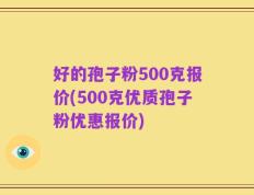 好的孢子粉500克报价(500克优质孢子粉优惠报价)