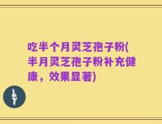 吃半个月灵芝孢子粉(半月灵芝孢子粉补充健康，效果显著)