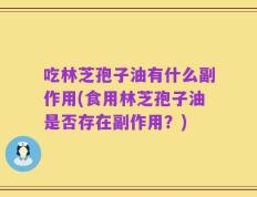 吃林芝孢子油有什么副作用(食用林芝孢子油是否存在副作用？)