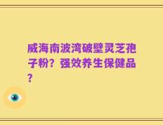 威海南波湾破壁灵芝孢子粉？强效养生保健品？