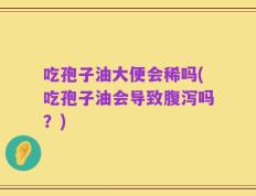 吃孢子油大便会稀吗(吃孢子油会导致腹泻吗？)