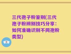 三代孢子粉鉴别(三代孢子粉辨别技巧分享：如何准确识别不同孢粉类型)