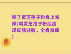 喝了灵芝孢子粉身上发痒(喝灵芝孢子粉后出现皮肤过敏，全身发痒)