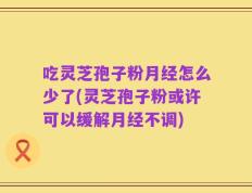 吃灵芝孢子粉月经怎么少了(灵芝孢子粉或许可以缓解月经不调)