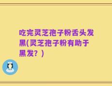 吃完灵芝孢子粉舌头发黑(灵芝孢子粉有助于黑发？)
