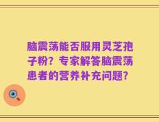 脑震荡能否服用灵芝孢子粉？专家解答脑震荡患者的营养补充问题？