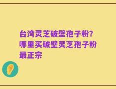 台湾灵芝破壁孢子粉？哪里买破壁灵芝孢子粉最正宗