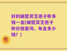 好的破壁灵芝孢子粉多钱一盒(破壁灵芝孢子粉价格查询，每盒多少钱？)