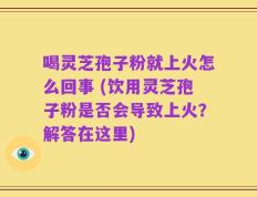 喝灵芝孢子粉就上火怎么回事 (饮用灵芝孢子粉是否会导致上火？解答在这里)
