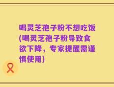 喝灵芝孢子粉不想吃饭(喝灵芝孢子粉导致食欲下降，专家提醒需谨慎使用)