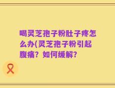 喝灵芝孢子粉肚子疼怎么办(灵芝孢子粉引起腹痛？如何缓解？