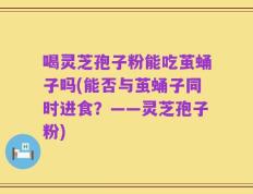 喝灵芝孢子粉能吃茧蛹子吗(能否与茧蛹子同时进食？——灵芝孢子粉)
