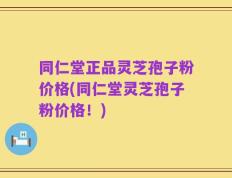 同仁堂正品灵芝孢子粉价格(同仁堂灵芝孢子粉价格！)