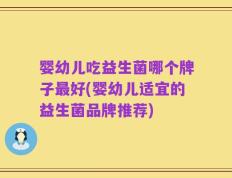 婴幼儿吃益生菌哪个牌子最好(婴幼儿适宜的益生菌品牌推荐)