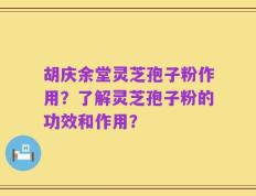 胡庆余堂灵芝孢子粉作用？了解灵芝孢子粉的功效和作用？
