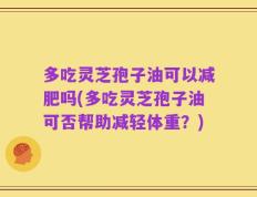 多吃灵芝孢子油可以减肥吗(多吃灵芝孢子油可否帮助减轻体重？)