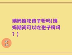姨妈能吃孢子粉吗(姨妈期间可以吃孢子粉吗？)