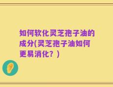 如何软化灵芝孢子油的成分(灵芝孢子油如何更易消化？)