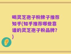 喝灵芝孢子粉牌子推荐知乎(知乎推荐哪些靠谱的灵芝孢子粉品牌？)