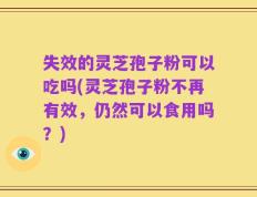 失效的灵芝孢子粉可以吃吗(灵芝孢子粉不再有效，仍然可以食用吗？)