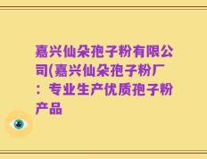 嘉兴仙朵孢子粉有限公司(嘉兴仙朵孢子粉厂：专业生产优质孢子粉产品