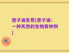 孢子油生育(孢子油：一种天然的生物育种剂)