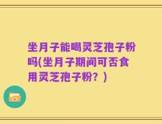 坐月子能喝灵芝孢子粉吗(坐月子期间可否食用灵芝孢子粉？)