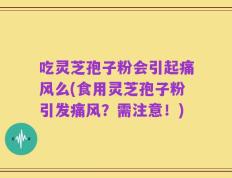 吃灵芝孢子粉会引起痛风么(食用灵芝孢子粉引发痛风？需注意！)