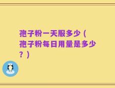 孢子粉一天服多少 (孢子粉每日用量是多少？)