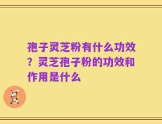 孢子灵芝粉有什么功效？灵芝孢子粉的功效和作用是什么