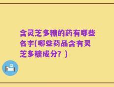 含灵芝多糖的药有哪些名字(哪些药品含有灵芝多糖成分？)