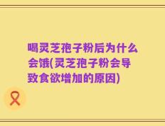 喝灵芝孢子粉后为什么会饿(灵芝孢子粉会导致食欲增加的原因)
