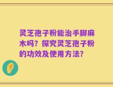 灵芝孢子粉能治手脚麻木吗？探究灵芝孢子粉的功效及使用方法？
