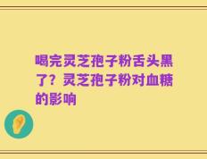 喝完灵芝孢子粉舌头黑了？灵芝孢子粉对血糖的影响