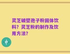 灵芝破壁孢子粉固体饮料？灵芝粉的制作及饮用方法？